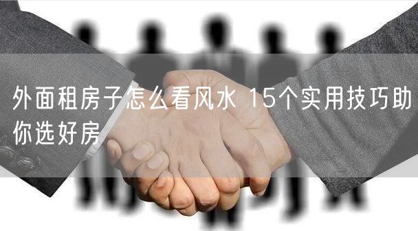 外面租房子怎么看风水 15个实用技巧助你选好房