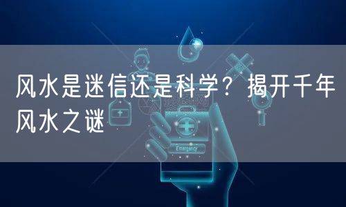 风水是迷信还是科学？揭开千年风水之谜
