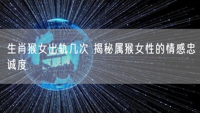 生肖猴女出轨几次 揭秘属猴女性的情感忠诚度