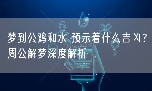 梦到公鸡和水 预示着什么吉凶？周公解梦深度解析