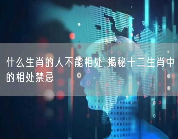 什么生肖的人不能相处 揭秘十二生肖中的相处禁忌