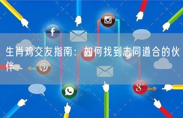 生肖鸡交友指南：如何找到志同道合的伙伴