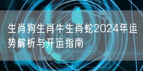 生肖狗生肖牛生肖蛇2024年运势解析与开运指南
