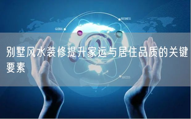 别墅风水装修提升家运与居住品质的关键要素