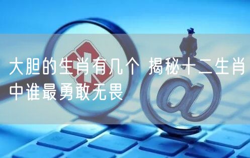 大胆的生肖有几个 揭秘十二生肖中谁最勇敢无畏