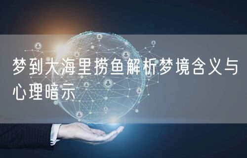 梦到大海里捞鱼解析梦境含义与心理暗示