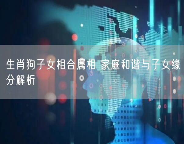 生肖狗子女相合属相 家庭和谐与子女缘分解析