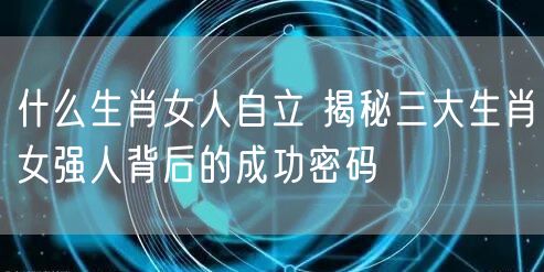什么生肖女人自立 揭秘三大生肖女强人背后的成功密码