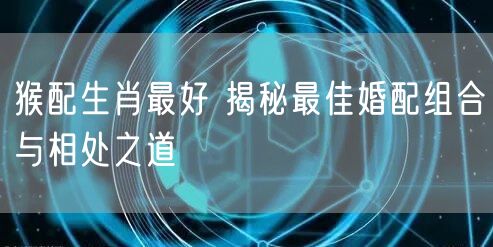 猴配生肖最好 揭秘最佳婚配组合与相处之道