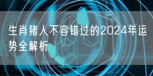 生肖猪人不容错过的2024年运势全解析