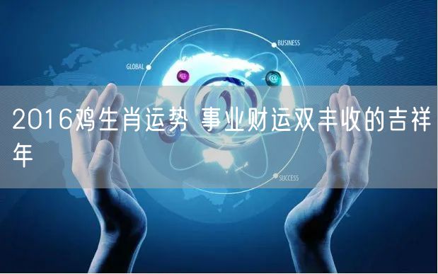 2016鸡生肖运势 事业财运双丰收的吉祥年